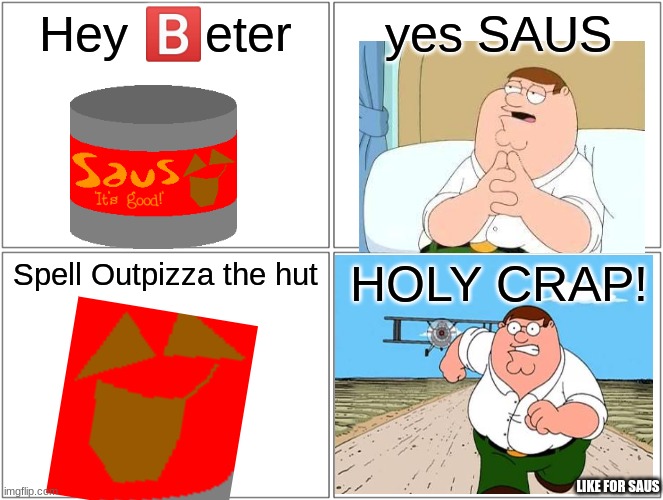 Blank Comic Panel 2x2 | Hey 🅱️eter; yes SAUS; Spell Outpizza the hut; HOLY CRAP! LIKE FOR SAUS | image tagged in memes,blank comic panel 2x2 | made w/ Imgflip meme maker