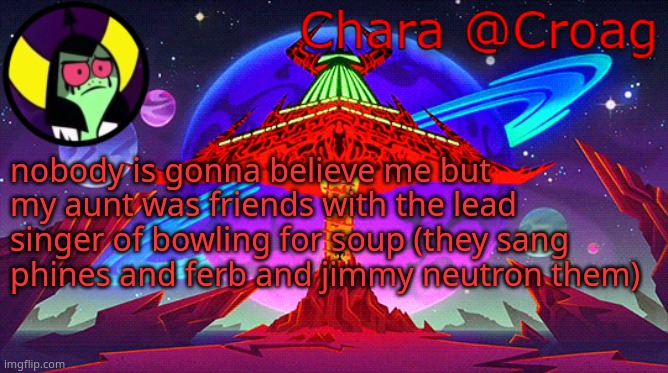 Chara's Lord Dominator temp | nobody is gonna believe me but my aunt was friends with the lead singer of bowling for soup (they sang phines and ferb and jimmy neutron them) | image tagged in chara's lord dominator temp | made w/ Imgflip meme maker