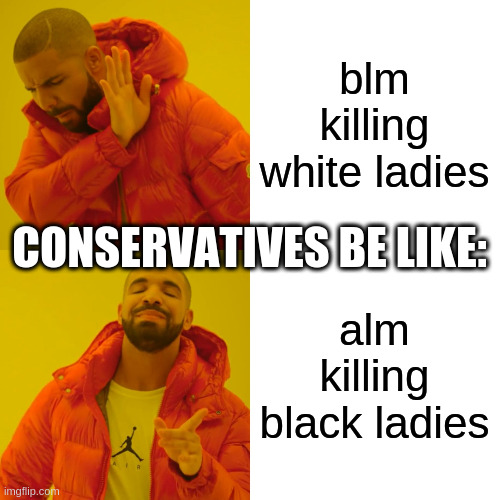 Drake Hotline Bling Meme | blm killing white ladies alm killing black ladies CONSERVATIVES BE LIKE: | image tagged in memes,drake hotline bling | made w/ Imgflip meme maker