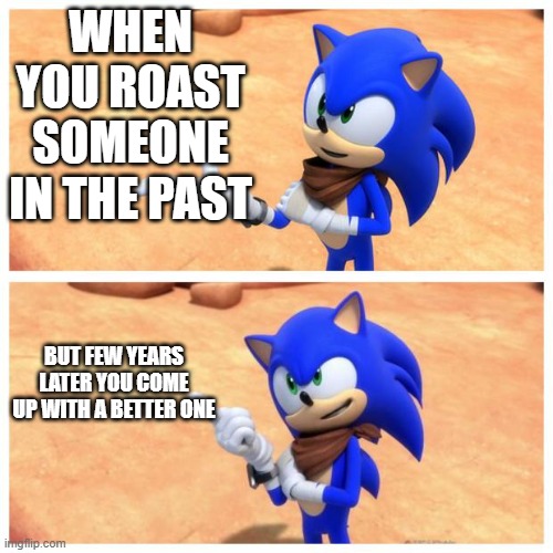 You can't tell me u haven't done this before | WHEN YOU ROAST SOMEONE IN THE PAST; BUT FEW YEARS LATER YOU COME UP WITH A BETTER ONE | image tagged in sonic boom | made w/ Imgflip meme maker