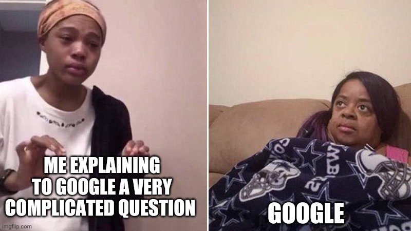 Me explaining to my mom | ME EXPLAINING TO GOOGLE A VERY COMPLICATED QUESTION; GOOGLE | image tagged in me explaining to my mom | made w/ Imgflip meme maker