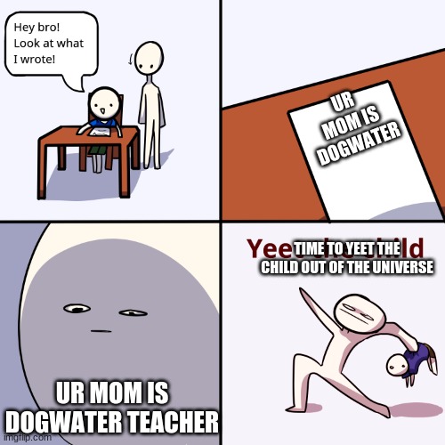 Yeet the child | UR MOM IS DOGWATER; TIME TO YEET THE CHILD OUT OF THE UNIVERSE; UR MOM IS DOGWATER TEACHER | image tagged in yeet the child | made w/ Imgflip meme maker