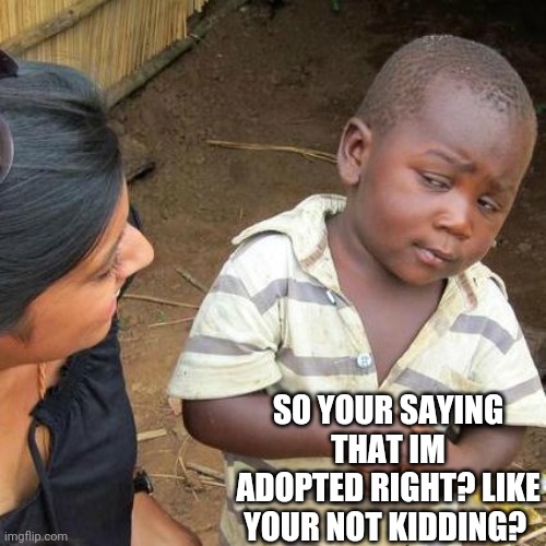 Third World Skeptical Kid | SO YOUR SAYING THAT IM ADOPTED RIGHT? LIKE YOUR NOT KIDDING? | image tagged in memes,third world skeptical kid | made w/ Imgflip meme maker