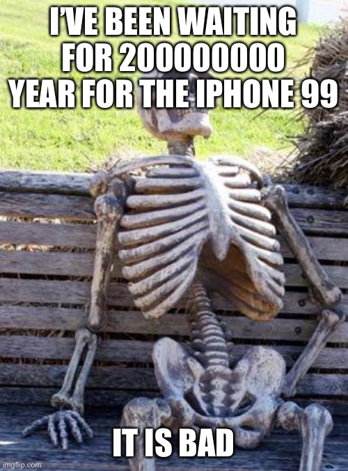Waiting Skeleton | I’VE BEEN WAITING FOR 200000000 YEAR FOR THE IPHONE 99; IT IS BAD | image tagged in memes,waiting skeleton | made w/ Imgflip meme maker
