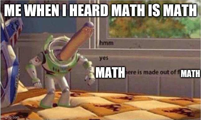 hmm yes the floor here is made out of floor | ME WHEN I HEARD MATH IS MATH; MATH; MATH | image tagged in hmm yes the floor here is made out of floor | made w/ Imgflip meme maker