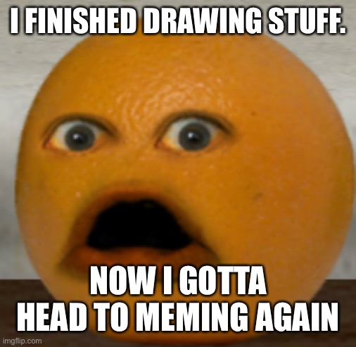 Shocked Orange | I FINISHED DRAWING STUFF. NOW I GOTTA HEAD TO MEMING AGAIN | image tagged in shocked orange | made w/ Imgflip meme maker