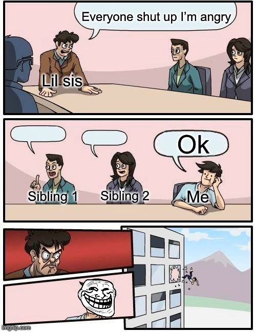 Pls upvote if you relate | Everyone shut up I’m angry; Lil sis; Ok; Sibling 2; Me; Sibling 1 | image tagged in memes,boardroom meeting suggestion | made w/ Imgflip meme maker