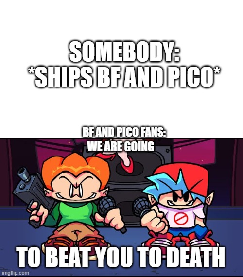 WE ARE GOING TO BEAT YOU TO DEATH SOMEBODY: *SHIPS BF AND PICO* BF AND PICO FANS: | made w/ Imgflip meme maker