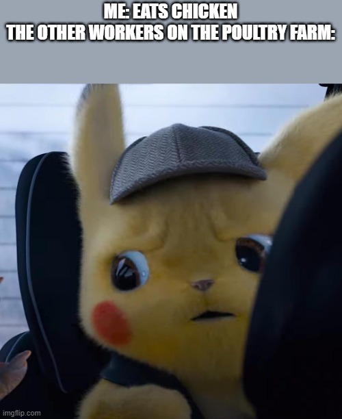 chicken | ME: EATS CHICKEN

THE OTHER WORKERS ON THE POULTRY FARM: | image tagged in unsettled detective pikachu | made w/ Imgflip meme maker
