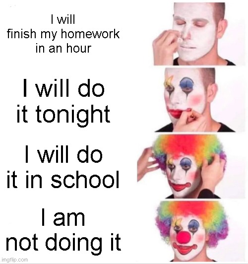 mEme | I will finish my homework in an hour; I will do it tonight; I will do it in school; I am not doing it | image tagged in memes,clown applying makeup | made w/ Imgflip meme maker
