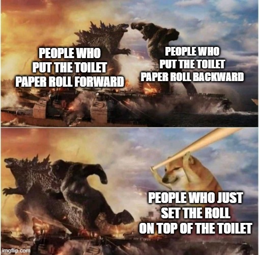 Beware the top-setters. | PEOPLE WHO PUT THE TOILET PAPER ROLL BACKWARD; PEOPLE WHO PUT THE TOILET PAPER ROLL FORWARD; PEOPLE WHO JUST SET THE ROLL ON TOP OF THE TOILET | image tagged in kong godzilla doge,toilet paper,two kinds of people,meme,hahahaha | made w/ Imgflip meme maker
