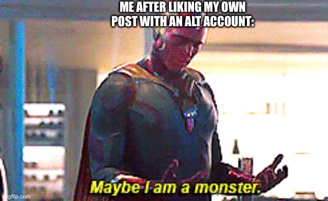 Maybe I am a monster | ME AFTER LIKING MY OWN POST WITH AN ALT ACCOUNT: | image tagged in maybe i am a monster | made w/ Imgflip meme maker