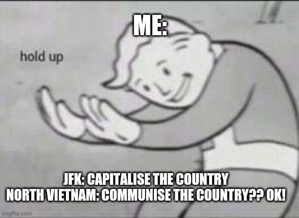 Fallout Hold Up | ME:; JFK: CAPITALISE THE COUNTRY
NORTH VIETNAM: COMMUNISE THE COUNTRY?? OK! | image tagged in fallout hold up | made w/ Imgflip meme maker