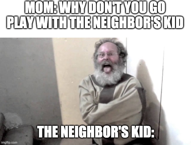 The neighbors kid | MOM: WHY DON'T YOU GO PLAY WITH THE NEIGHBOR'S KID; THE NEIGHBOR'S KID: | image tagged in crazy,neighbor,fun | made w/ Imgflip meme maker