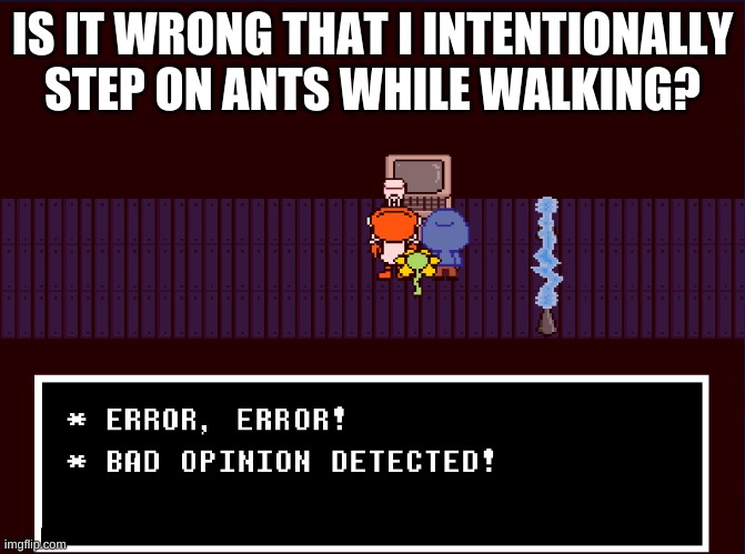 Bad Opinion Detected | IS IT WRONG THAT I INTENTIONALLY STEP ON ANTS WHILE WALKING? | image tagged in bad opinion detected | made w/ Imgflip meme maker