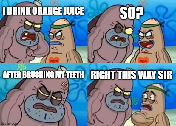 How Tough Are You | I DRINK ORANGE JUICE; SO? AFTER BRUSHING MY TEETH; RIGHT THIS WAY SIR | image tagged in memes,how tough are you | made w/ Imgflip meme maker