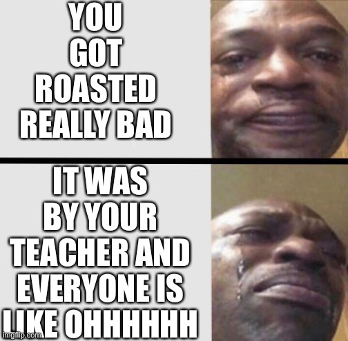 Has anyone experienced this or was it just me? | YOU GOT ROASTED REALLY BAD; IT WAS BY YOUR TEACHER AND EVERYONE IS LIKE OHHHHHH | image tagged in crying black dude weed,roasted | made w/ Imgflip meme maker