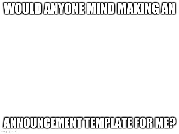 It would really be appreciated. | WOULD ANYONE MIND MAKING AN; ANNOUNCEMENT TEMPLATE FOR ME? | image tagged in blank white template | made w/ Imgflip meme maker