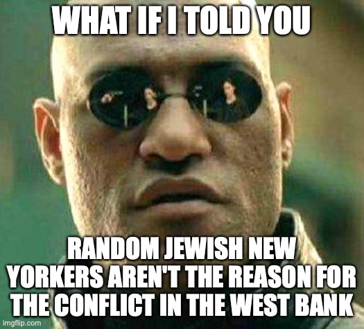 What if i told you | WHAT IF I TOLD YOU; RANDOM JEWISH NEW YORKERS AREN'T THE REASON FOR THE CONFLICT IN THE WEST BANK | image tagged in what if i told you,AdviceAnimals | made w/ Imgflip meme maker