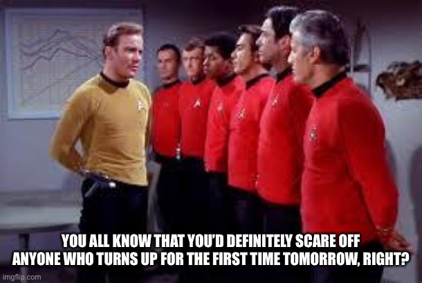 star trek | YOU ALL KNOW THAT YOU’D DEFINITELY SCARE OFF ANYONE WHO TURNS UP FOR THE FIRST TIME TOMORROW, RIGHT? | image tagged in star trek | made w/ Imgflip meme maker