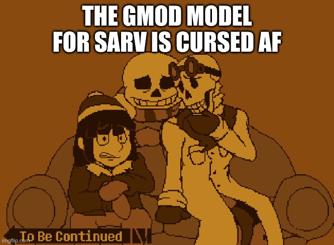 from the new smg4 episode | THE GMOD MODEL FOR SARV IS CURSED AF | image tagged in to be continued | made w/ Imgflip meme maker