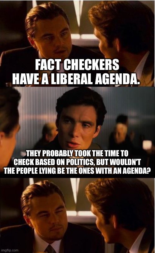 Who's lying? | FACT CHECKERS HAVE A LIBERAL AGENDA. THEY PROBABLY TOOK THE TIME TO CHECK BASED ON POLITICS, BUT WOULDN'T THE PEOPLE LYING BE THE ONES WITH AN AGENDA? | image tagged in memes,inception,fact check | made w/ Imgflip meme maker
