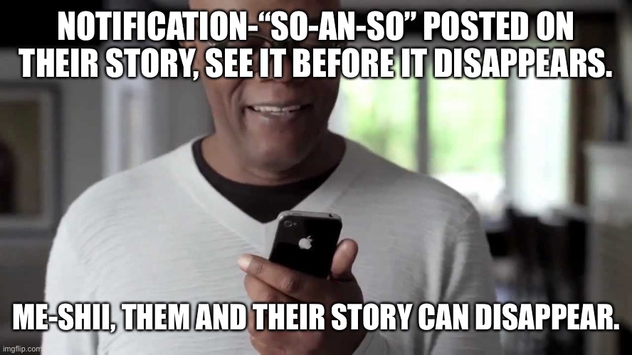 Who cares | NOTIFICATION-“SO-AN-SO” POSTED ON THEIR STORY, SEE IT BEFORE IT DISAPPEARS. ME-SHII, THEM AND THEIR STORY CAN DISAPPEAR. | image tagged in samuel jackson looking at phone,disappearing | made w/ Imgflip meme maker