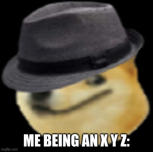 ME BEING AN X Y Z: | made w/ Imgflip meme maker