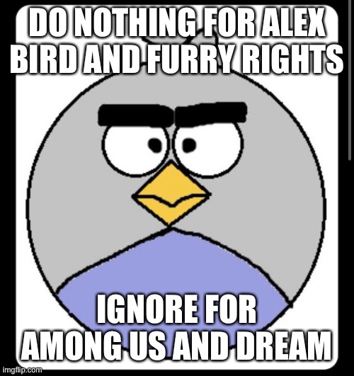 Do it | DO NOTHING FOR ALEX BIRD AND FURRY RIGHTS; IGNORE FOR AMONG US AND DREAM | image tagged in furry,among us cringe,the furry fandom,alex bird | made w/ Imgflip meme maker