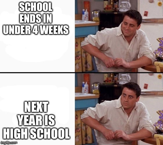 Comprehending Joey | SCHOOL ENDS IN UNDER 4 WEEKS NEXT YEAR IS HIGH SCHOOL | image tagged in comprehending joey | made w/ Imgflip meme maker