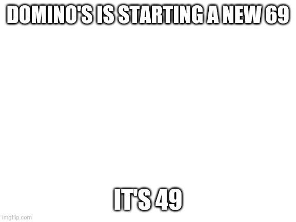 4 9 | DOMINO'S IS STARTING A NEW 69; IT'S 49 | image tagged in blank white template,dominos,69,49 | made w/ Imgflip meme maker