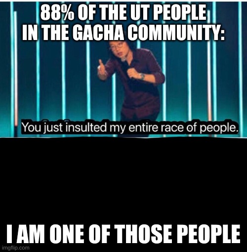 You just insulted my entire race of people | 88% OF THE UT PEOPLE IN THE GACHA COMMUNITY: I AM ONE OF THOSE PEOPLE | image tagged in you just insulted my entire race of people | made w/ Imgflip meme maker