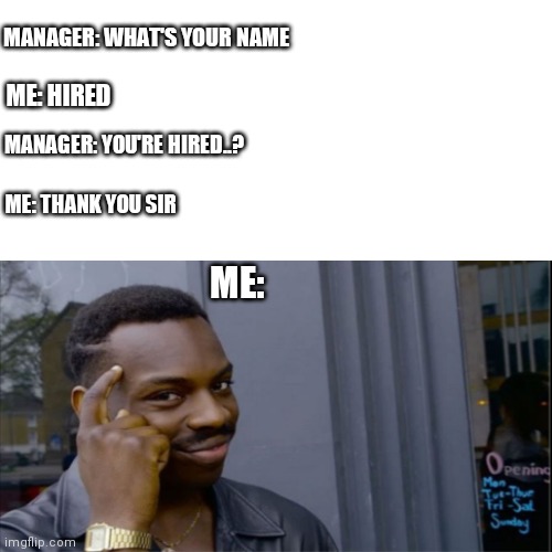 How to get a job | MANAGER: WHAT'S YOUR NAME; ME: HIRED; MANAGER: YOU'RE HIRED..? ME: THANK YOU SIR; ME: | image tagged in funny meme | made w/ Imgflip meme maker