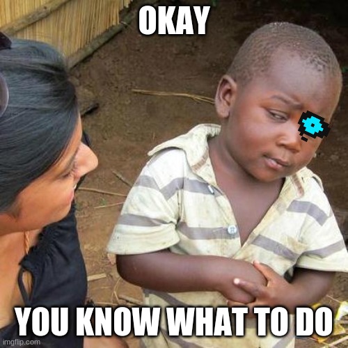 ... | OKAY; YOU KNOW WHAT TO DO | image tagged in memes,third world skeptical kid | made w/ Imgflip meme maker