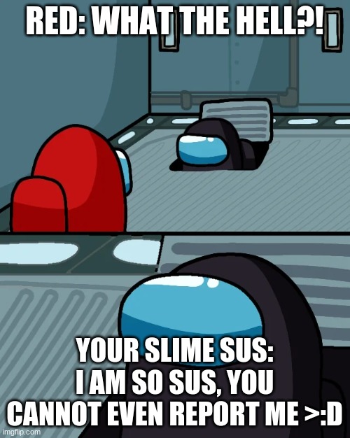 impostor of the vent | RED: WHAT THE HELL?! YOUR SLIME SUS: I AM SO SUS, YOU CANNOT EVEN REPORT ME >:D | image tagged in impostor of the vent | made w/ Imgflip meme maker