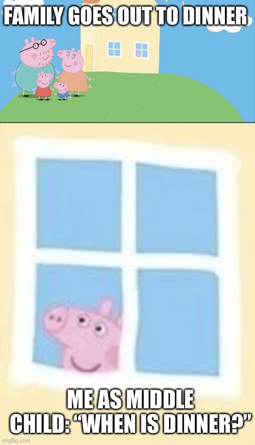 Middle child problems | FAMILY GOES OUT TO DINNER; ME AS MIDDLE CHILD: “WHEN IS DINNER?” | image tagged in peppa pig home alone | made w/ Imgflip meme maker