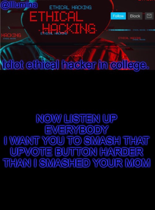 Illumina ethical hacking temp (extended) | NOW LISTEN UP EVERYBODY
I WANT YOU TO SMASH THAT UPVOTE BUTTON HARDER THAN I SMASHED YOUR MOM | image tagged in illumina ethical hacking temp extended | made w/ Imgflip meme maker