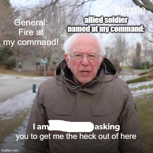 Bernie I Am Once Again Asking For Your Support Meme | allied soldier named at my command:; General: Fire at my command! you to get me the heck out of here | image tagged in memes,bernie i am once again asking for your support | made w/ Imgflip meme maker