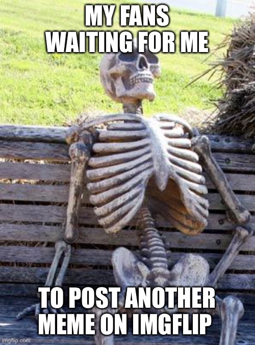 Waiting Skeleton | MY FANS WAITING FOR ME; TO POST ANOTHER MEME ON IMGFLIP | image tagged in memes,waiting skeleton | made w/ Imgflip meme maker