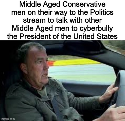 Middle Aged Conservative men on their way to the Politics stream to talk with other Middle Aged men to cyberbully the President of the United States | made w/ Imgflip meme maker