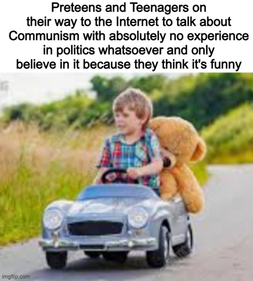 Preteens and Teenagers on their way to the Internet to talk about Communism with absolutely no experience in politics whatsoever and only believe in it because they think it's funny | made w/ Imgflip meme maker