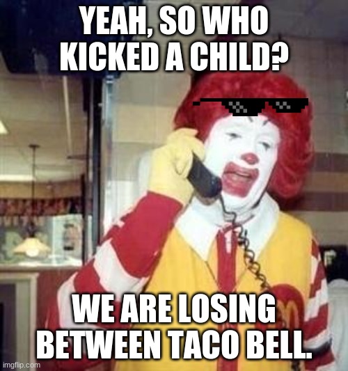 Ronald McDonald Temp | YEAH, SO WHO KICKED A CHILD? WE ARE LOSING BETWEEN TACO BELL. | image tagged in ronald mcdonald temp | made w/ Imgflip meme maker