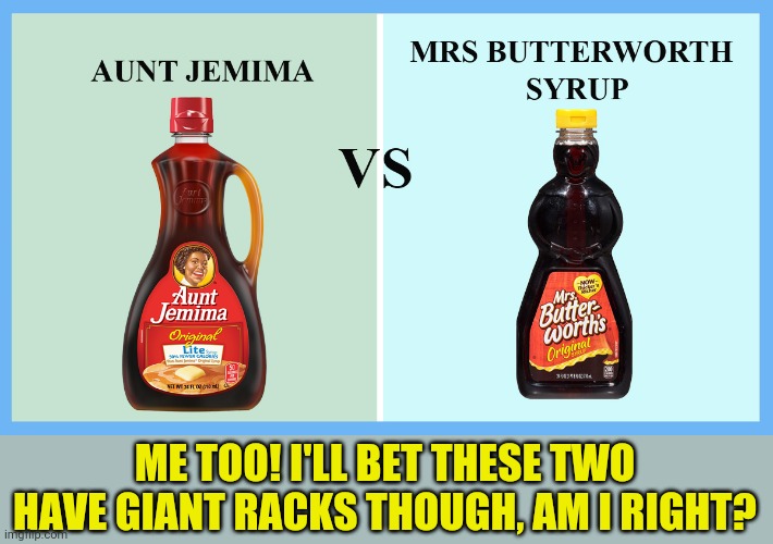 Aunt Jemima vs. Mrs. Butterworth | ME TOO! I'LL BET THESE TWO HAVE GIANT RACKS THOUGH, AM I RIGHT? | image tagged in aunt jemima vs mrs butterworth | made w/ Imgflip meme maker