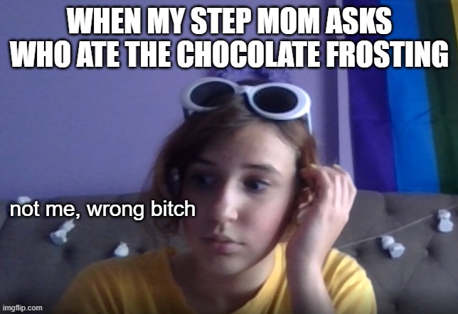 wrong bitch | WHEN MY STEP MOM ASKS WHO ATE THE CHOCOLATE FROSTING | image tagged in wrong bitch | made w/ Imgflip meme maker