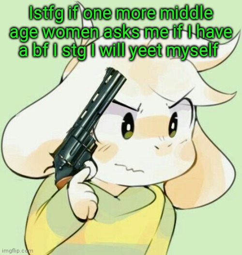 Istfg if one more middle age women asks me if I have a bf I stg I will yeet myself | image tagged in asriel gun | made w/ Imgflip meme maker