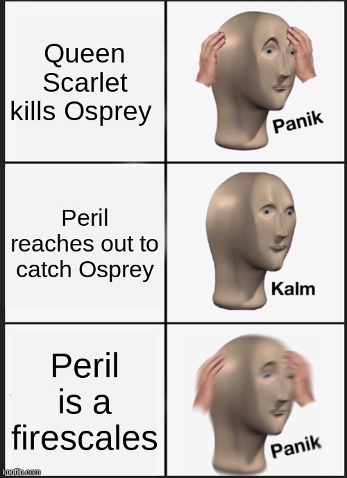 wof meme | Queen Scarlet kills Osprey; Peril reaches out to catch Osprey; Peril is a firescales | image tagged in memes,panik kalm panik | made w/ Imgflip meme maker