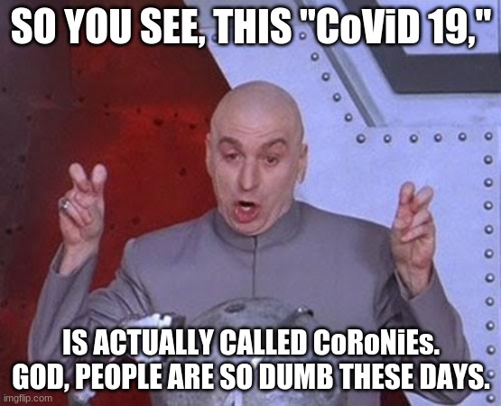 Dr Evil Laser | SO YOU SEE, THIS "CoViD 19,"; IS ACTUALLY CALLED CoRoNiEs. GOD, PEOPLE ARE SO DUMB THESE DAYS. | image tagged in memes,dr evil laser,coronavirus meme,covid 19 | made w/ Imgflip meme maker