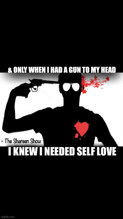 Self love | & ONLY WHEN I HAD A GUN TO MY HEAD; I KNEW I NEEDED SELF LOVE; - The Shareen Show | image tagged in suicide,self esteem,love,writer,books,memes | made w/ Imgflip meme maker