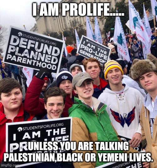 Maga prolife | I AM PROLIFE..... UNLESS YOU ARE TALKING PALESTINIAN,BLACK OR YEMENI LIVES. | image tagged in maga prolife,conservatives,palestine,trump,republican,israel | made w/ Imgflip meme maker