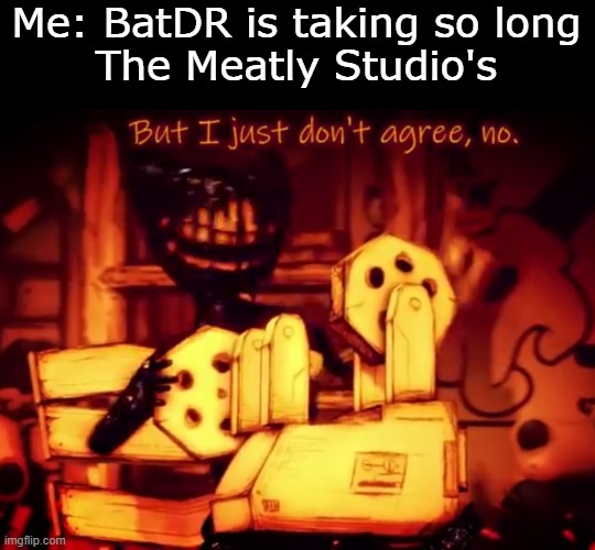 The Meatly takes their sweet time | Me: BatDR is taking so long
The Meatly Studio's | image tagged in but i just don't agree no,batim | made w/ Imgflip meme maker